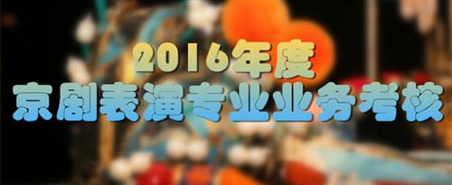 大鸡巴操逼影片国家京剧院2016年度京剧表演专业业务考...